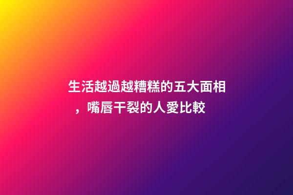 生活越過越糟糕的五大面相，嘴唇干裂的人愛比較